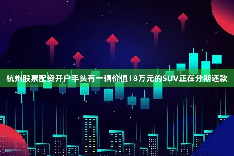 杭州股票配资开户手头有一辆价值18万元的SUV正在分期还款