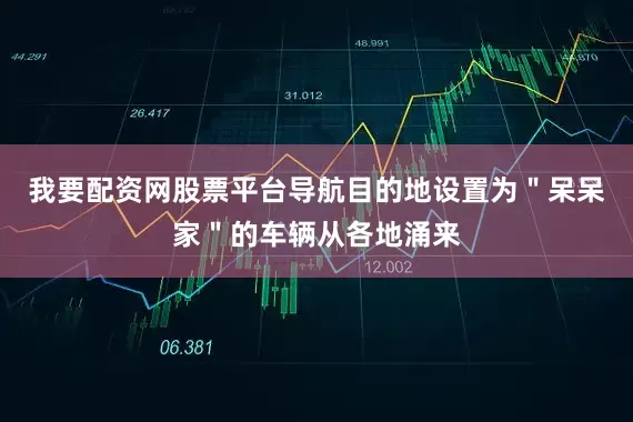 我要配资网股票平台导航目的地设置为＂呆呆家＂的车辆从各地涌来