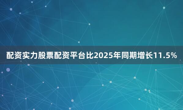 配资实力股票配资平台比2025年同期增长11.5%