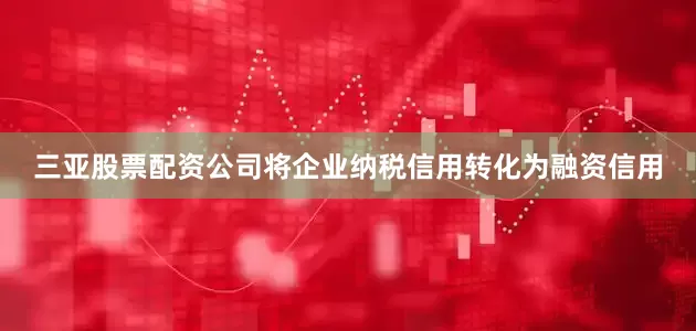 三亚股票配资公司将企业纳税信用转化为融资信用
