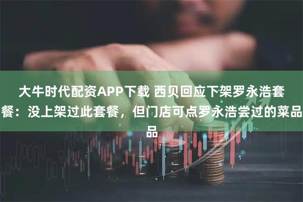 大牛时代配资APP下载 西贝回应下架罗永浩套餐：没上架过此套餐，但门店可点罗永浩尝过的菜品