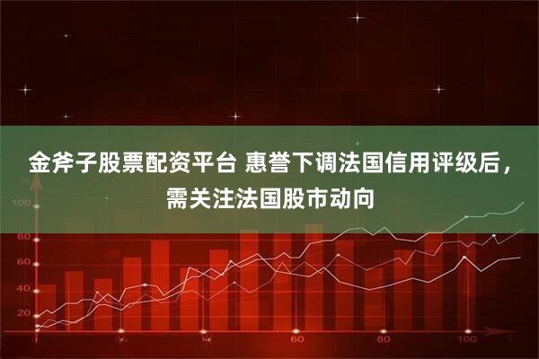 金斧子股票配资平台 惠誉下调法国信用评级后，需关注法国股市动向