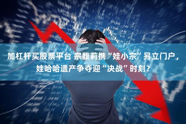 加杠杆买股票平台 宗馥莉携“娃小宗”另立门户，娃哈哈遗产争夺迎“决战”时刻？