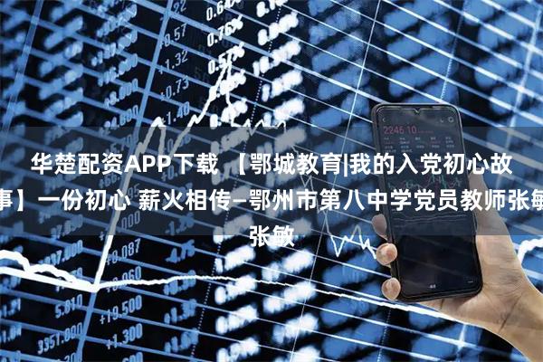 华楚配资APP下载 【鄂城教育|我的入党初心故事】一份初心 薪火相传—鄂州市第八中学党员教师张敏
