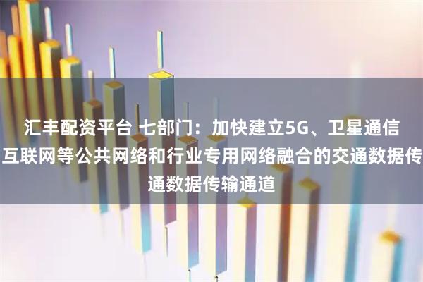 汇丰配资平台 七部门：加快建立5G、卫星通信、卫星互联网等公共网络和行业专用网络融合的交通数据传输通道