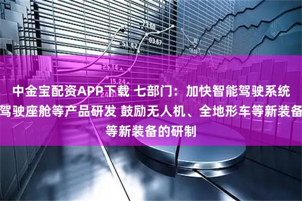 中金宝配资APP下载 七部门：加快智能驾驶系统、远程驾驶座舱等产品研发 鼓励无人机、全地形车等新装备的研制