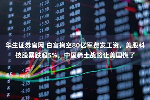 华生证券官网 白宫掏空80亿军费发工资，美股科技股暴跌超5%，中国稀土战略让美国慌了