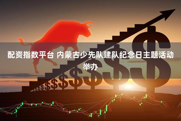配资指数平台 内蒙古少先队建队纪念日主题活动举办
