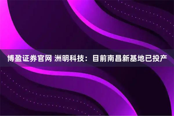 博盈证券官网 洲明科技：目前南昌新基地已投产