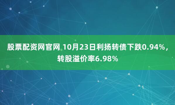 股票配资网官网 10月23日利扬转债下跌0.94%，转股溢价率6.98%
