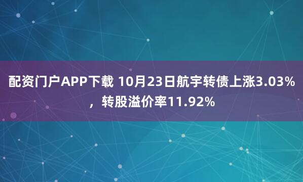 配资门户APP下载 10月23日航宇转债上涨3.03%，转股溢价率11.92%