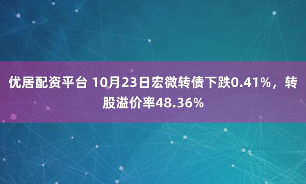 优居配资平台 10月23日宏微转债下跌0.41%，转股溢价率48.36%