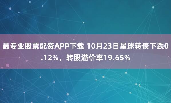 最专业股票配资APP下载 10月23日星球转债下跌0.12%，转股溢价率19.65%