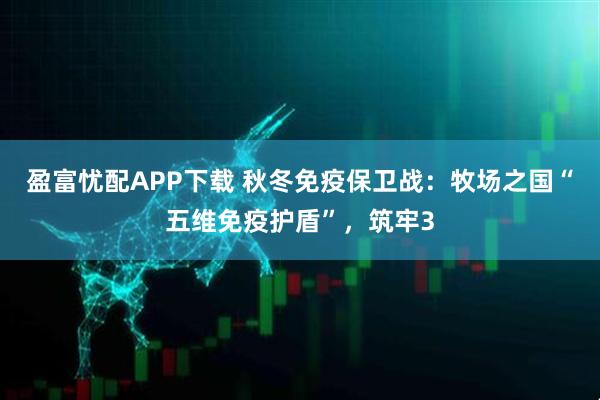 盈富忧配APP下载 秋冬免疫保卫战：牧场之国“五维免疫护盾”，筑牢3