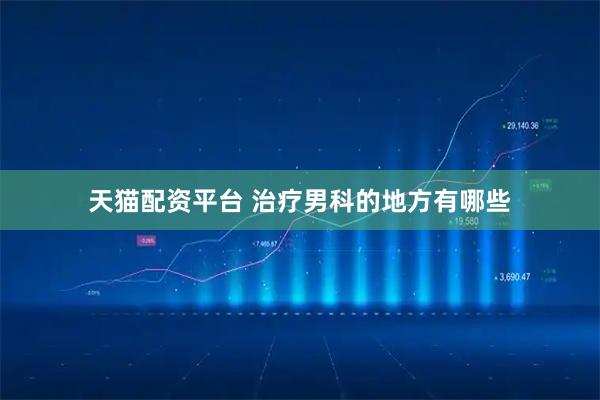 天猫配资平台 治疗男科的地方有哪些