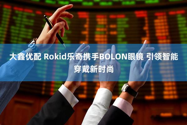 大鑫优配 Rokid乐奇携手BOLON眼镜 引领智能穿戴新时尚