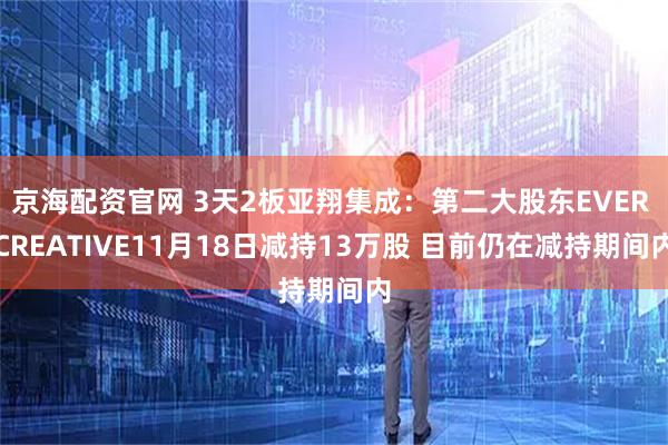 京海配资官网 3天2板亚翔集成：第二大股东EVER CREATIVE11月18日减持13万股 目前仍在减持期间内