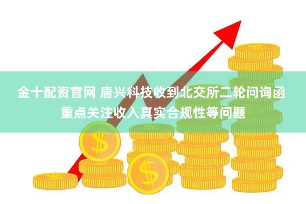 金十配资官网 唐兴科技收到北交所二轮问询函 重点关注收入真实合规性等问题