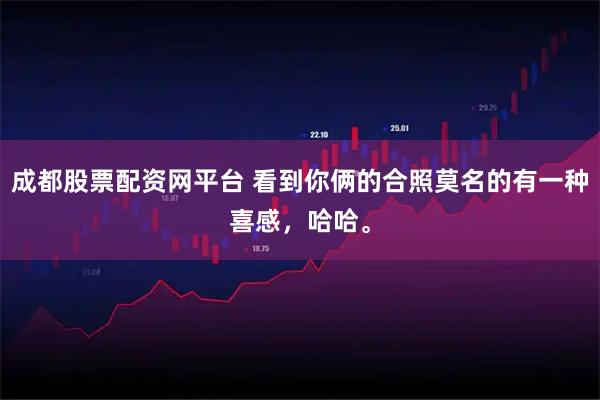 成都股票配资网平台 看到你俩的合照莫名的有一种喜感，哈哈。