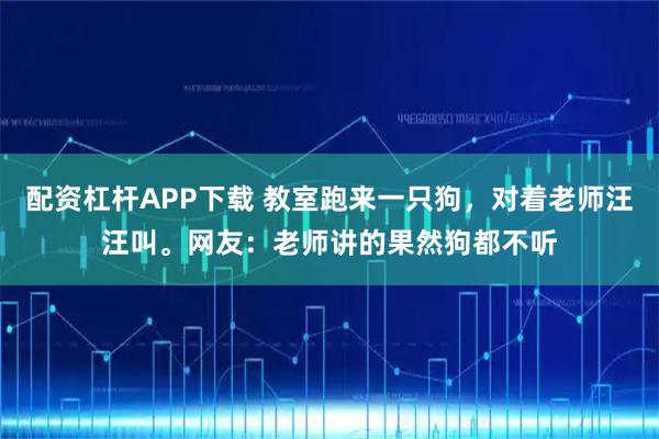 配资杠杆APP下载 教室跑来一只狗，对着老师汪汪叫。网友：老师讲的果然狗都不听