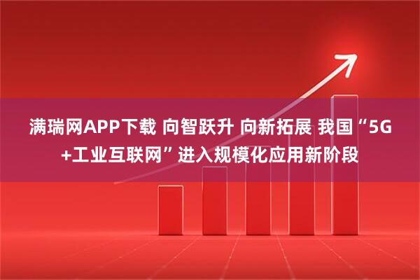 满瑞网APP下载 向智跃升 向新拓展 我国“5G+工业互联网”进入规模化应用新阶段