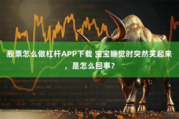 股票怎么做杠杆APP下载 宝宝睡觉时突然笑起来，是怎么回事？