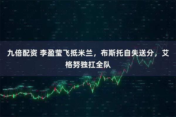 九倍配资 李盈莹飞抵米兰，布斯托自失送分，艾格努独扛全队