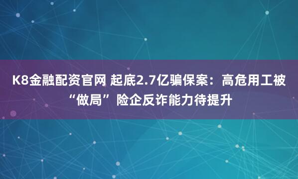 K8金融配资官网 起底2.7亿骗保案：高危用工被“做局” 险企反诈能力待提升