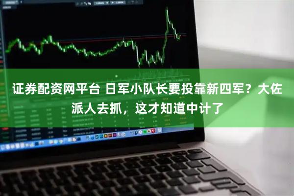 证券配资网平台 日军小队长要投靠新四军？大佐派人去抓，这才知道中计了