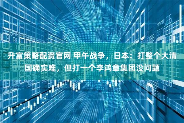 升富策略配资官网 甲午战争，日本：打整个大清国确实难，但打一个李鸿章集团没问题