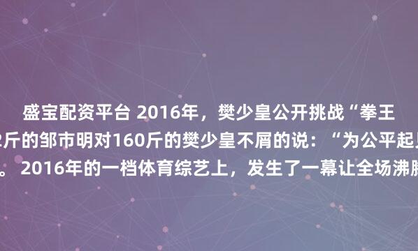 盛宝配资平台 2016年，樊少皇公开挑战“拳王”邹市明，登台后，92斤的邹市明对160斤的樊少皇不屑的说：“为公平起见，我让你一只手”。 2016年的一档体育综艺上，发生了一幕让全场沸腾的场景，160斤的樊少皇昂首挺胸登上拳击台，公开挑战92斤的拳王邹市明。 没想到刚站定，邹市明就带着点不屑的语...
