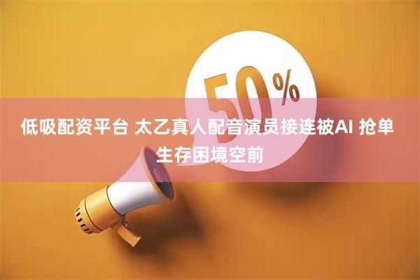 低吸配资平台 太乙真人配音演员接连被AI 抢单 生存困境空前
