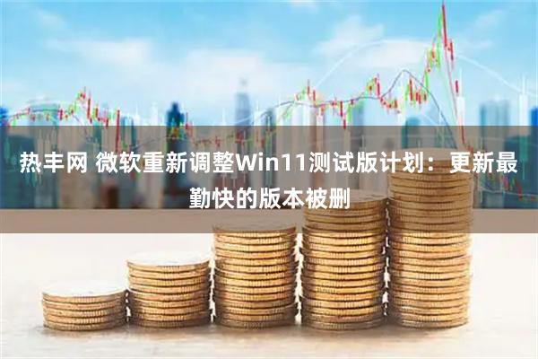 热丰网 微软重新调整Win11测试版计划：更新最勤快的版本被删