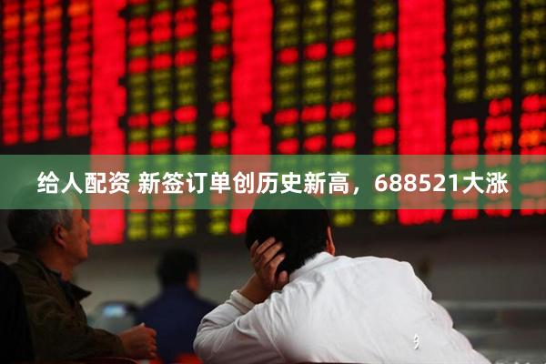 给人配资 新签订单创历史新高，688521大涨