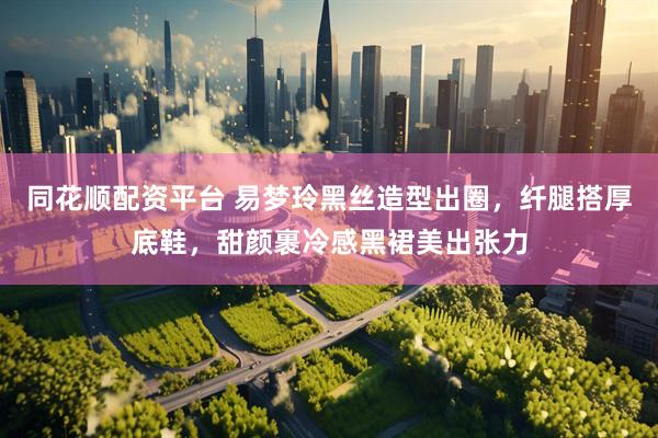 同花顺配资平台 易梦玲黑丝造型出圈，纤腿搭厚底鞋，甜颜裹冷感黑裙美出张力