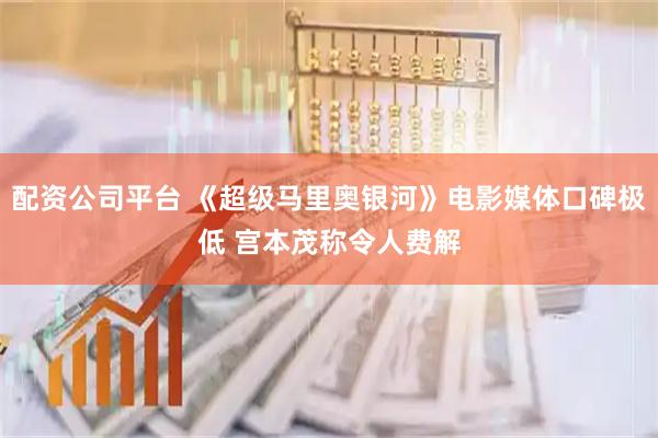 配资公司平台 《超级马里奥银河》电影媒体口碑极低 宫本茂称令人费解