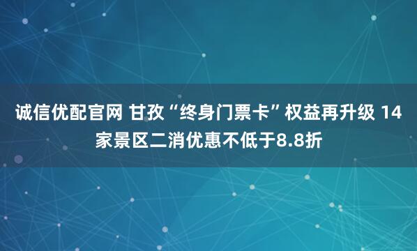 诚信优配官网 甘孜“终身门票卡”权益再升级 14家景区二消优惠不低于8.8折