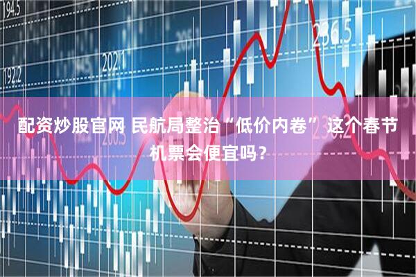 配资炒股官网 民航局整治“低价内卷” 这个春节机票会便宜吗？