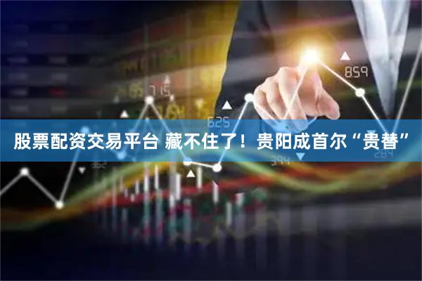 股票配资交易平台 藏不住了！贵阳成首尔“贵替”