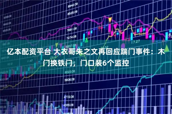 亿本配资平台 大衣哥朱之文再回应踹门事件：木门换铁门，门口装6个监控